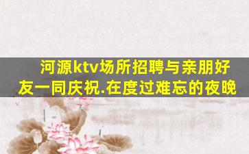 河源ktv场所招聘与亲朋好友一同庆祝.在度过难忘的夜晚